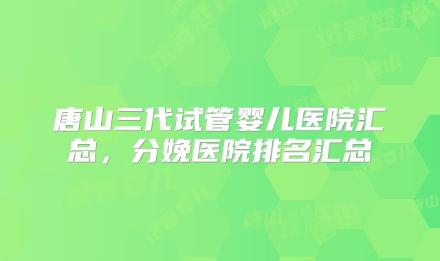 唐山三代试管婴儿医院汇总,分娩医院排名汇总