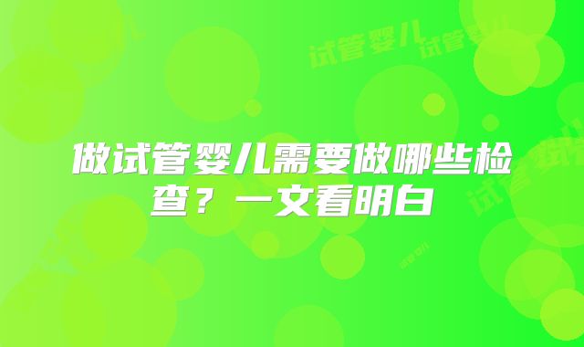 做试管婴儿需要做哪些检查？一文看明白