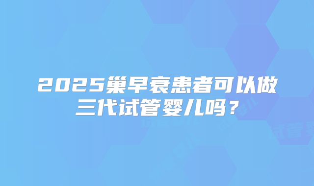 2025巢早衰患者可以做三代试管婴儿吗？