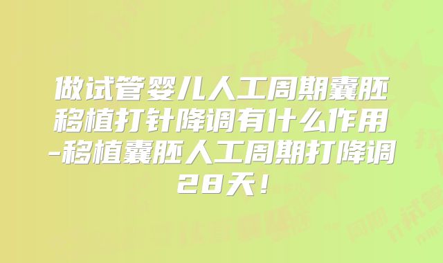 做试管婴儿人工周期囊胚移植打针降调有什么作用-移植囊胚人工周期打降调28天!