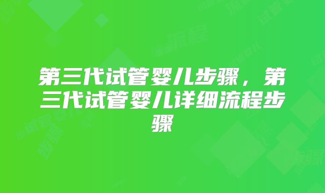 第三代试管婴儿步骤,第三代试管婴儿详细流程步骤