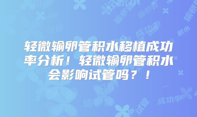 轻微输卵管积水移植成功率分析!轻微输卵管积水会影响试管吗?!