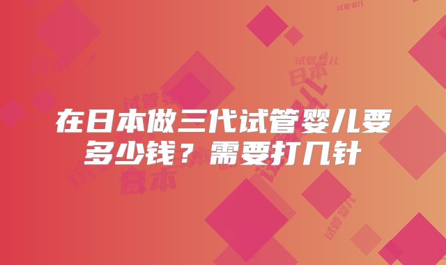 在日本做三代试管婴儿要多少钱？需要打几针