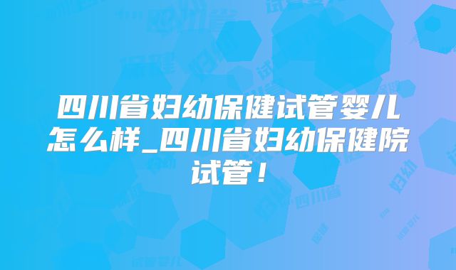 四川省妇幼保健试管婴儿怎么样_四川省妇幼保健院试管！