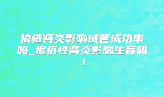 狼疮肾炎影响试管成功率吗_狼疮性肾炎影响生育吗!