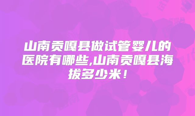 山南贡嘎县做试管婴儿的医院有哪些,山南贡嘎县海拔多少米！