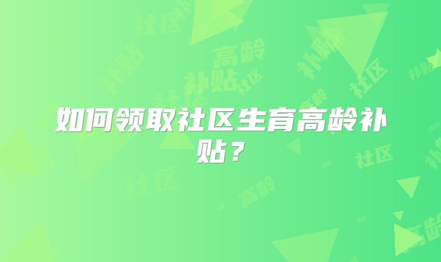 如何领取社区生育高龄补贴?