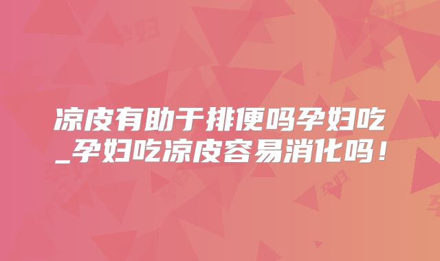 凉皮有助于排便吗孕妇吃_孕妇吃凉皮容易消化吗!
