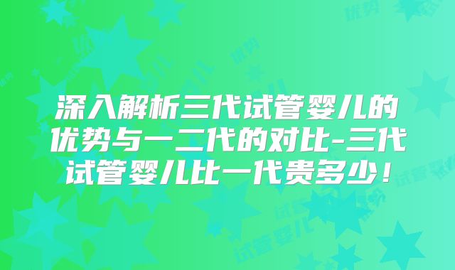 深入解析三代试管婴儿的优势与一二代的对比-三代试管婴儿比一代贵多少！