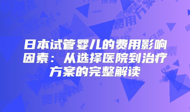 日本试管婴儿的费用影响因素：从选择医院到治疗方案的完整解读