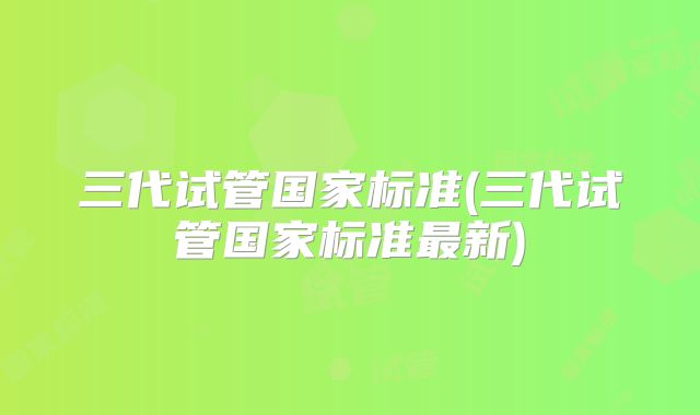 三代试管国家标准(三代试管国家标准最新)