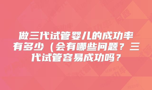 做三代试管婴儿的成功率有多少(会有哪些问题?三代试管容易成功吗?