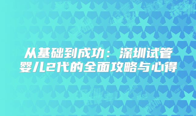 从基础到成功:深圳试管婴儿2代的全面攻略与心得