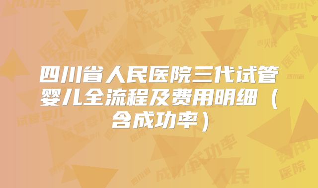 四川省人民医院三代试管婴儿全流程及费用明细（含成功率）