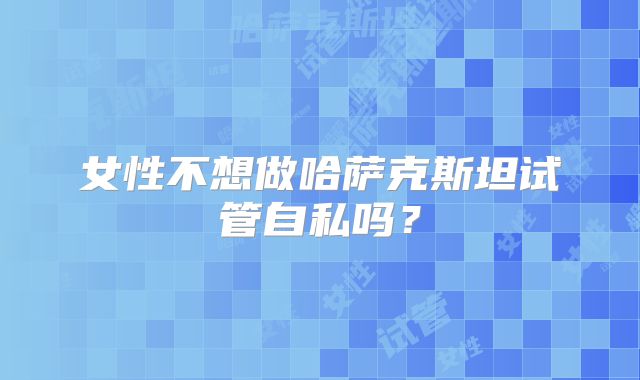女性不想做哈萨克斯坦试管自私吗?