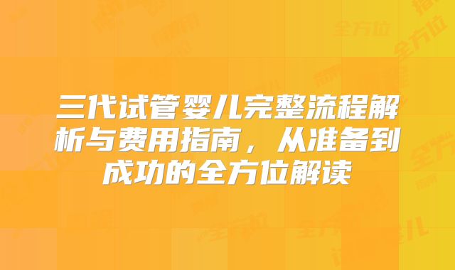 三代试管婴儿完整流程解析与费用指南，从准备到成功的全方位解读