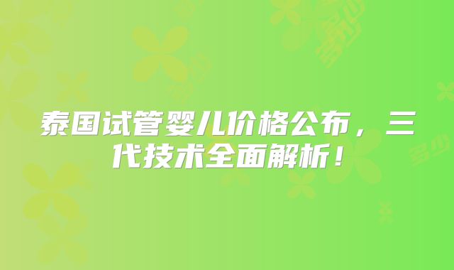 泰国试管婴儿价格公布，三代技术全面解析！