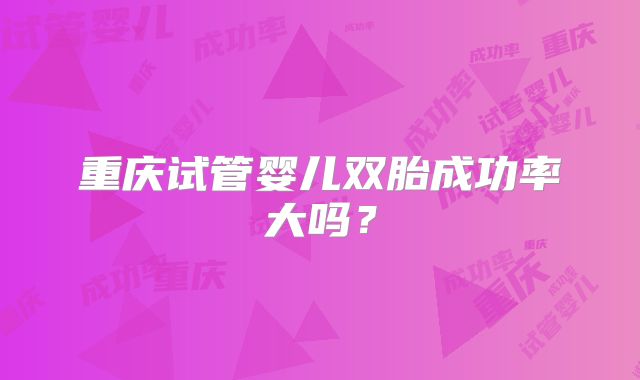 重庆试管婴儿双胎成功率大吗？