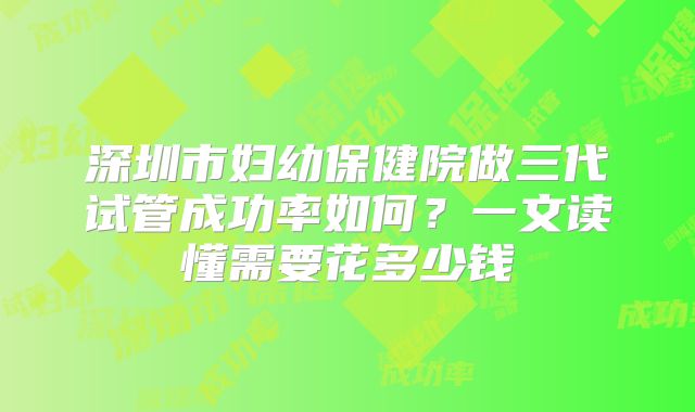 深圳市妇幼保健院做三代试管成功率如何？一文读懂需要花多少钱