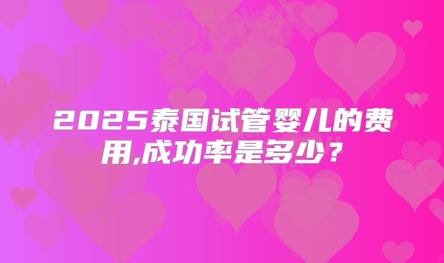 2025泰国试管婴儿的费用,成功率是多少？