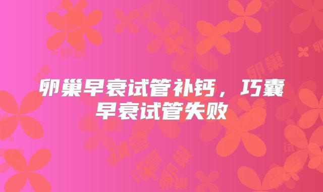 卵巢早衰试管补钙，巧囊早衰试管失败