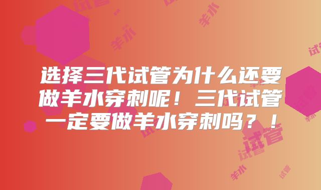 选择三代试管为什么还要做羊水穿刺呢！三代试管一定要做羊水穿刺吗？！