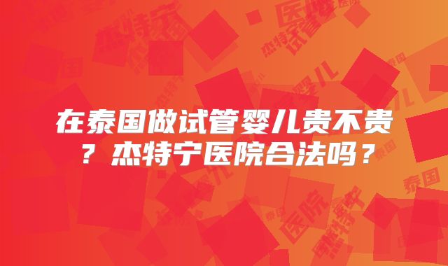 在泰国做试管婴儿贵不贵？杰特宁医院合法吗？