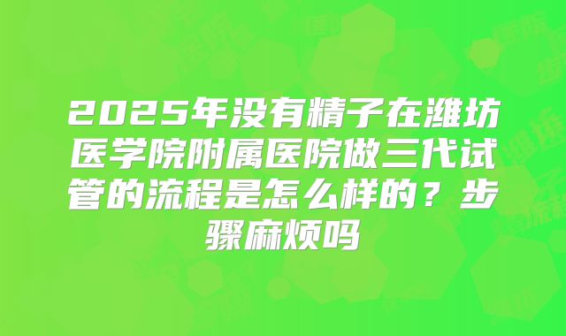 2025年没有精子在潍坊医学院附属医院做三代试管的流程是怎么样的？步骤麻烦吗