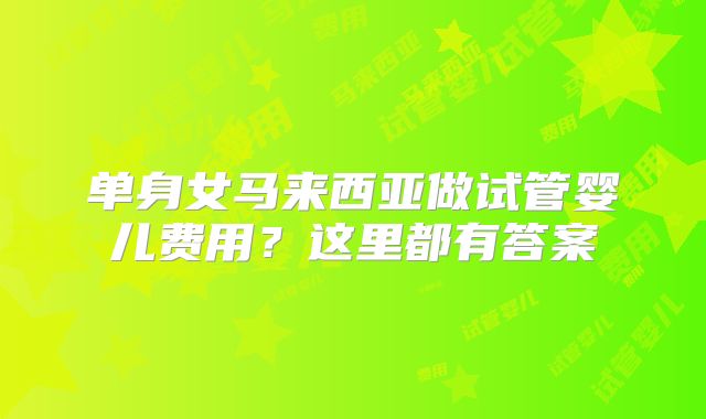 单身女马来西亚做试管婴儿费用？这里都有答案