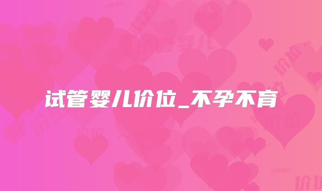 试管婴儿价位_不孕不育
