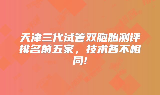 天津三代试管双胞胎测评排名前五家，技术各不相同!