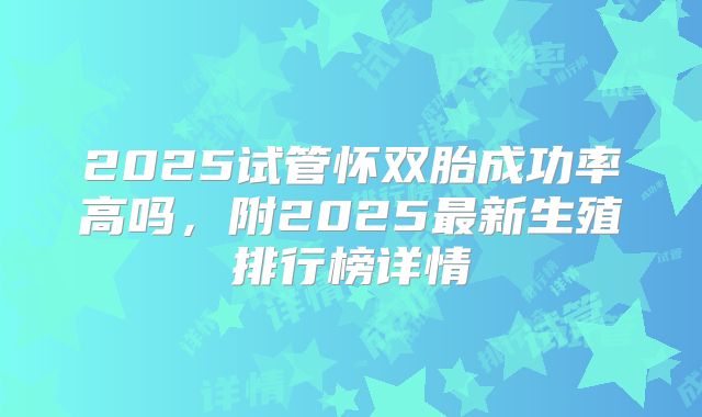 2025试管怀双胎成功率高吗,附2025最新生殖排行榜详情