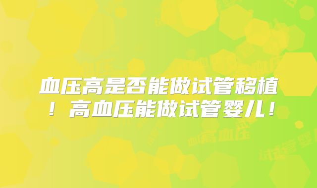 血压高是否能做试管移植!高血压能做试管婴儿!