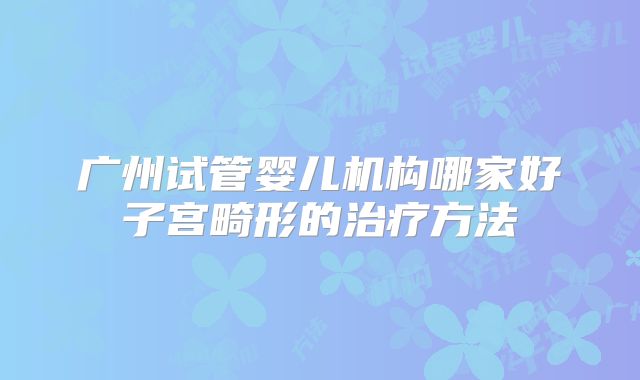 广州试管婴儿机构哪家好子宫畸形的治疗方法