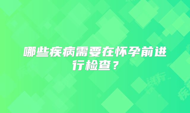 哪些疾病需要在怀孕前进行检查？