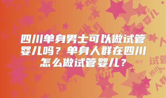 四川单身男士可以做试管婴儿吗?单身人群在四川怎么做试管婴儿?