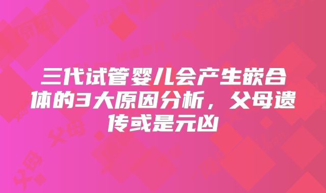 三代试管婴儿会产生嵌合体的3大原因分析，父母遗传或是元凶