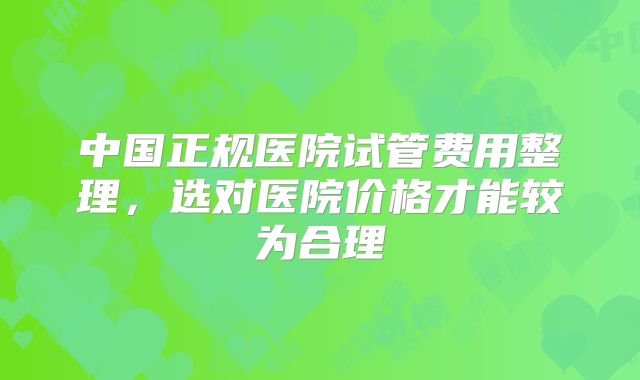 中国正规医院试管费用整理,选对医院价格才能较为合理