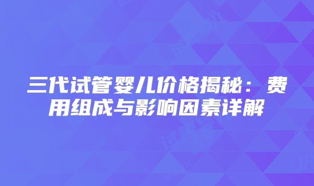 三代试管婴儿价格揭秘：费用组成与影响因素详解