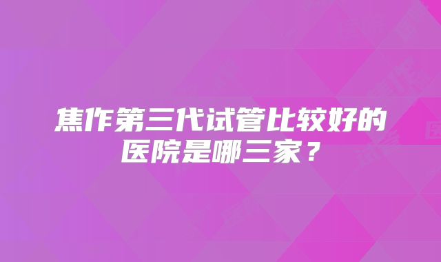 焦作第三代试管比较好的医院是哪三家？