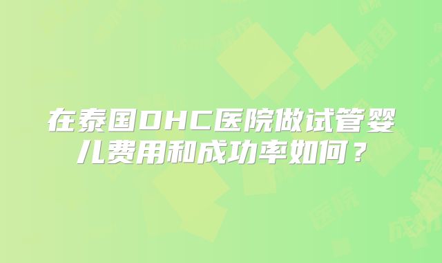 在泰国DHC医院做试管婴儿费用和成功率如何?