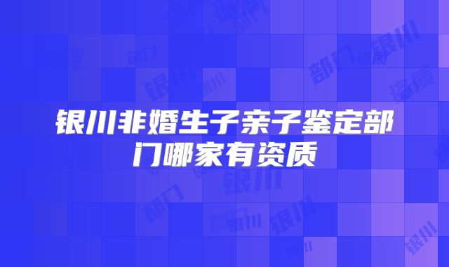银川非婚生子亲子鉴定部门哪家有资质
