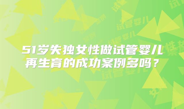 51岁失独女性做试管婴儿再生育的成功案例多吗?