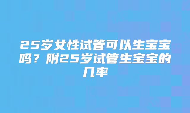 25岁女性试管可以生宝宝吗？附25岁试管生宝宝的几率