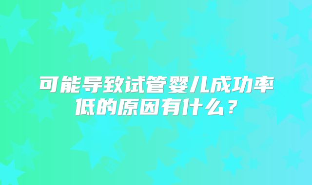 可能导致试管婴儿成功率低的原因有什么？
