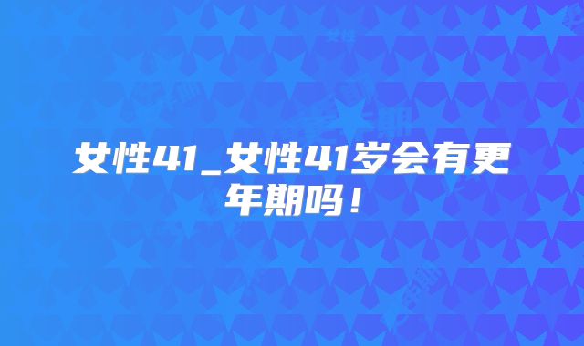 女性41_女性41岁会有更年期吗!