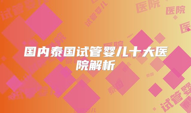 国内泰国试管婴儿十大医院解析