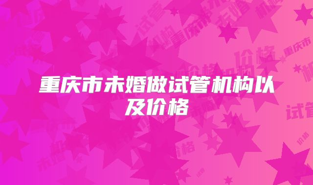 重庆市未婚做试管机构以及价格