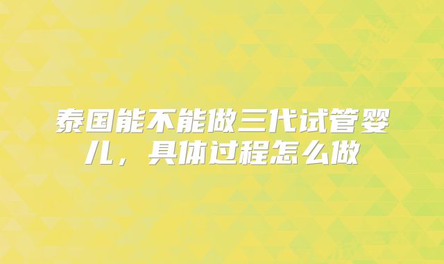 泰国能不能做三代试管婴儿，具体过程怎么做