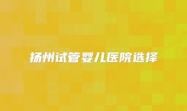 扬州试管婴儿医院选择